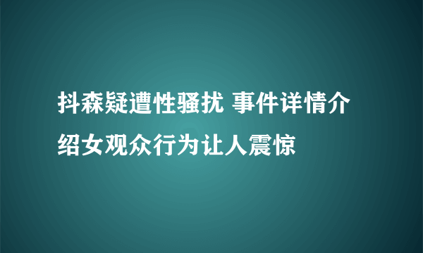 抖森疑遭性骚扰 事件详情介绍女观众行为让人震惊