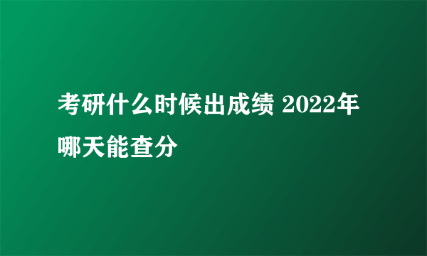 考研什么时候出成绩 2022年哪天能查分