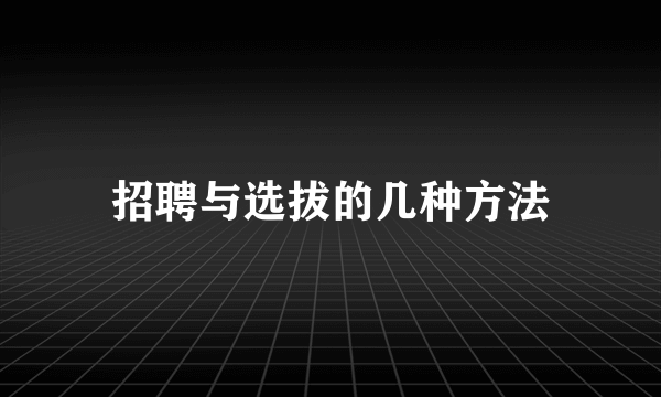 招聘与选拔的几种方法