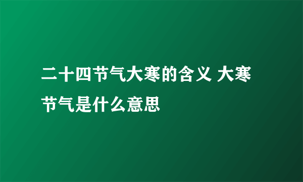 二十四节气大寒的含义 大寒节气是什么意思