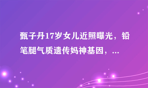 甄子丹17岁女儿近照曝光，铅笔腿气质遗传妈神基因，引粉丝热议