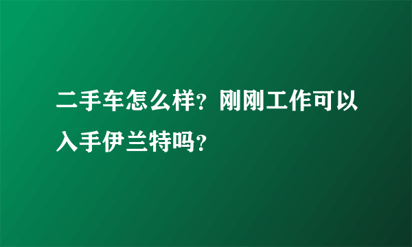 二手车怎么样？刚刚工作可以入手伊兰特吗？