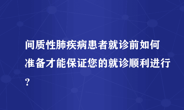 间质性肺疾病患者就诊前如何准备才能保证您的就诊顺利进行？