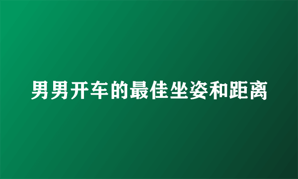 男男开车的最佳坐姿和距离