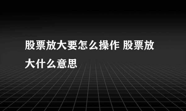 股票放大要怎么操作 股票放大什么意思