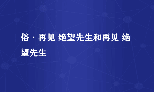 俗·再见 绝望先生和再见 绝望先生