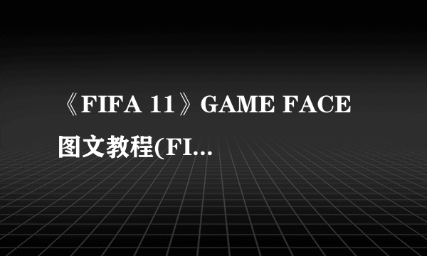 《FIFA 11》GAME FACE图文教程(FIFA自建3D头像，让自己出现在游戏里)