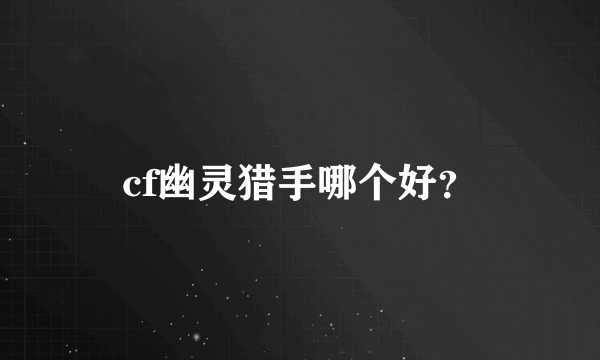 cf幽灵猎手哪个好？