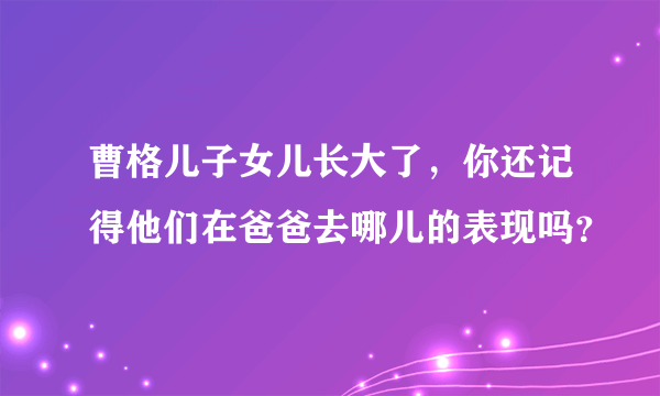 曹格儿子女儿长大了，你还记得他们在爸爸去哪儿的表现吗？