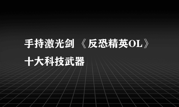 手持激光剑 《反恐精英OL》十大科技武器