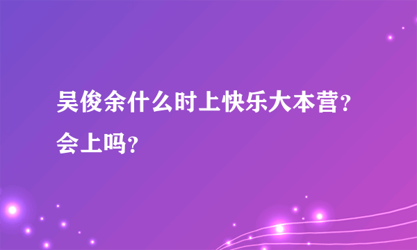 吴俊余什么时上快乐大本营？会上吗？