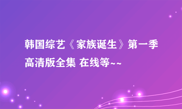 韩国综艺《家族诞生》第一季高清版全集 在线等~~