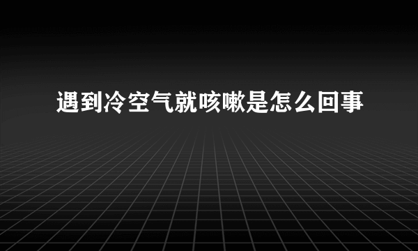 遇到冷空气就咳嗽是怎么回事