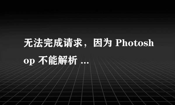 无法完成请求，因为 Photoshop 不能解析 PostScript