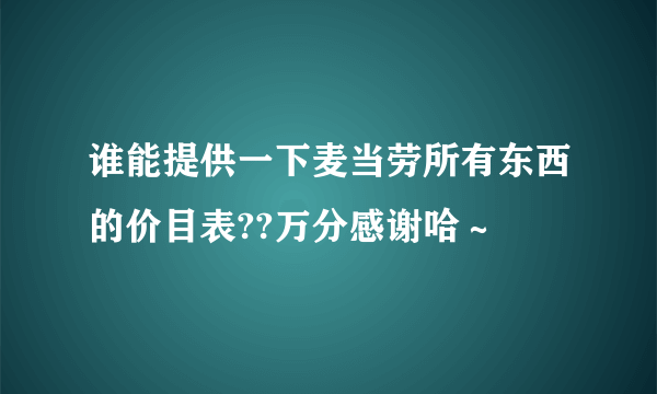 谁能提供一下麦当劳所有东西的价目表??万分感谢哈～