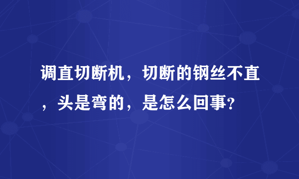 调直切断机，切断的钢丝不直，头是弯的，是怎么回事？