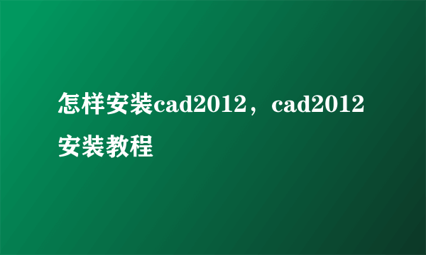 怎样安装cad2012，cad2012安装教程