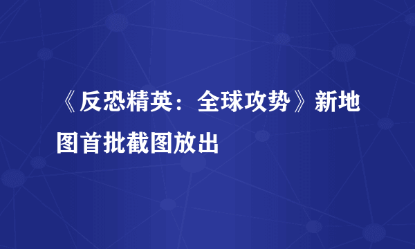 《反恐精英：全球攻势》新地图首批截图放出