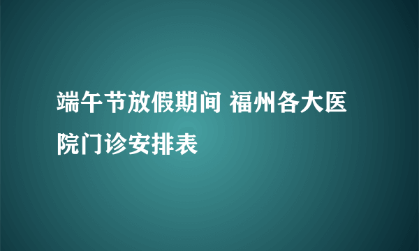 端午节放假期间 福州各大医院门诊安排表