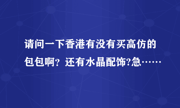 请问一下香港有没有买高仿的包包啊？还有水晶配饰?急……