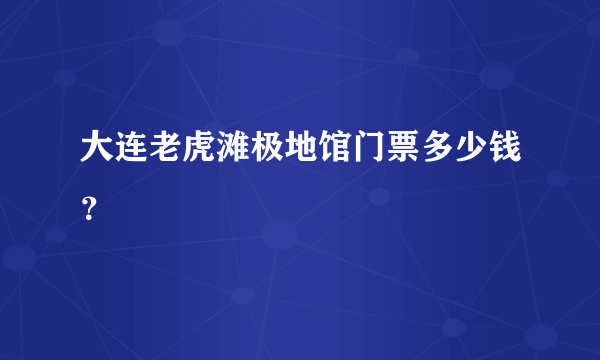 大连老虎滩极地馆门票多少钱？