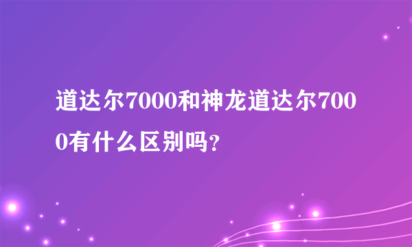 道达尔7000和神龙道达尔7000有什么区别吗？