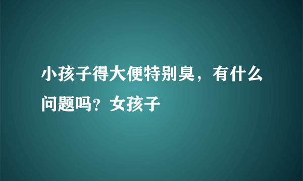 小孩子得大便特别臭，有什么问题吗？女孩子