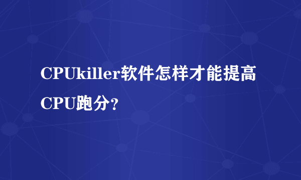 CPUkiller软件怎样才能提高CPU跑分？