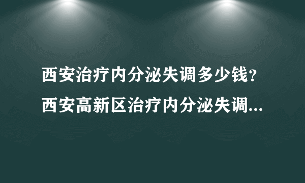 西安治疗内分泌失调多少钱？西安高新区治疗内分泌失调哪家医院好？