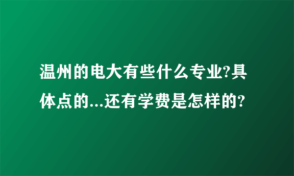 温州的电大有些什么专业?具体点的...还有学费是怎样的?