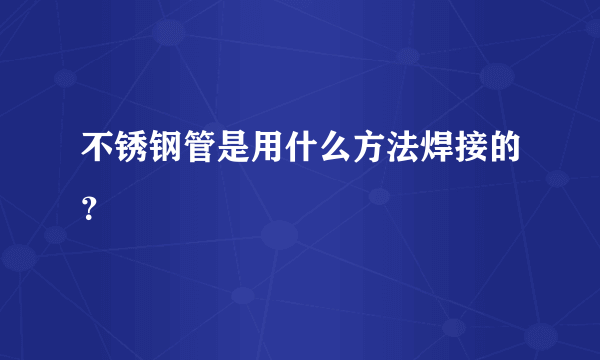 不锈钢管是用什么方法焊接的？