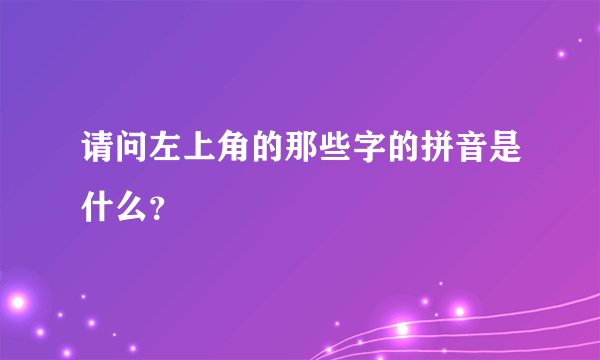 请问左上角的那些字的拼音是什么？