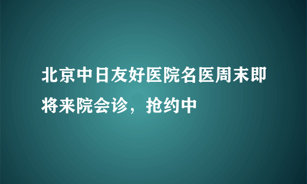 北京中日友好医院名医周末即将来院会诊，抢约中