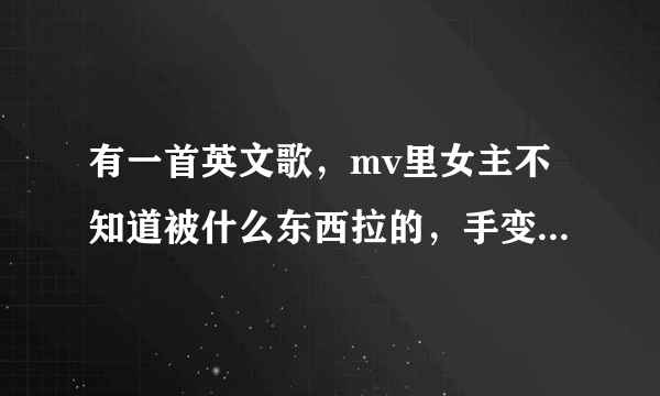 有一首英文歌，mv里女主不知道被什么东西拉的，手变的很长（就记得这了，将就一下吧）