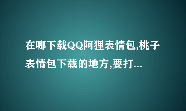 在哪下载QQ阿狸表情包,桃子表情包下载的地方,要打包好的,不要一个一个的,有知道的吗?