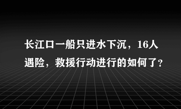 长江口一船只进水下沉，16人遇险，救援行动进行的如何了？