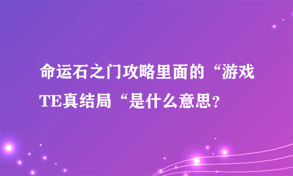 命运石之门攻略里面的“游戏TE真结局“是什么意思？