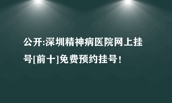 公开:深圳精神病医院网上挂号[前十]免费预约挂号！