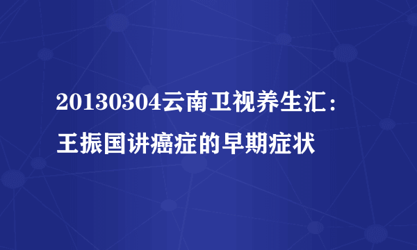 20130304云南卫视养生汇：王振国讲癌症的早期症状