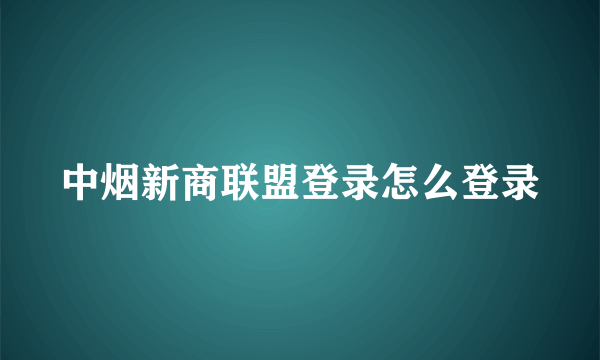 中烟新商联盟登录怎么登录