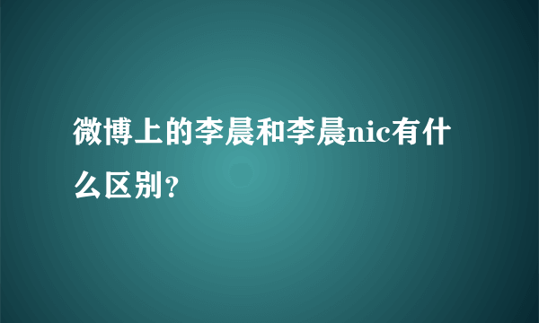 微博上的李晨和李晨nic有什么区别？