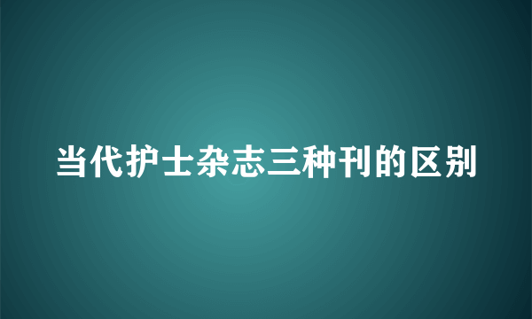 当代护士杂志三种刊的区别