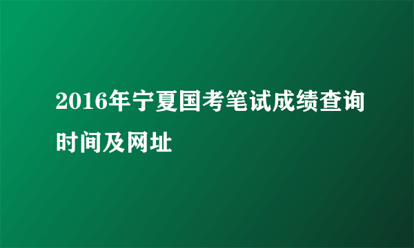 2016年宁夏国考笔试成绩查询时间及网址