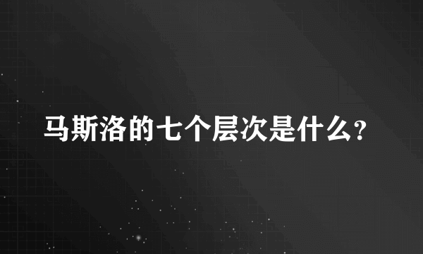 马斯洛的七个层次是什么？