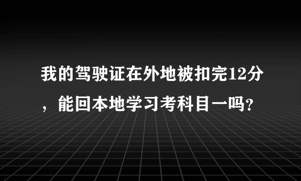 我的驾驶证在外地被扣完12分，能回本地学习考科目一吗？