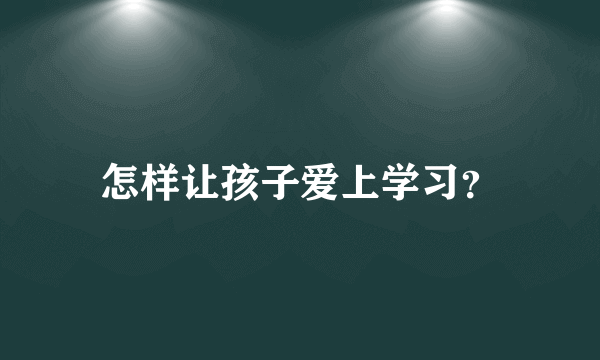 怎样让孩子爱上学习？