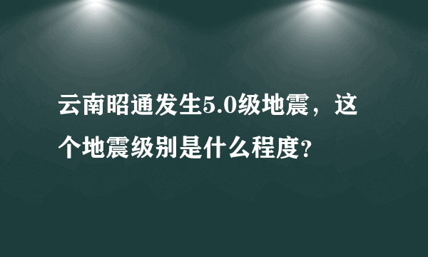 云南昭通发生5.0级地震，这个地震级别是什么程度？