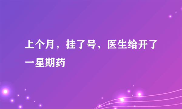 上个月，挂了号，医生给开了一星期药