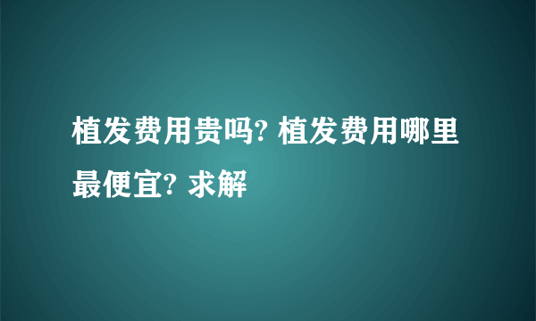 植发费用贵吗? 植发费用哪里最便宜? 求解