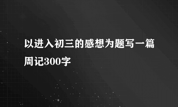 以进入初三的感想为题写一篇周记300字